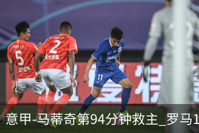 意甲-马蒂奇第94分钟救主 罗马1-1战平近3轮不胜